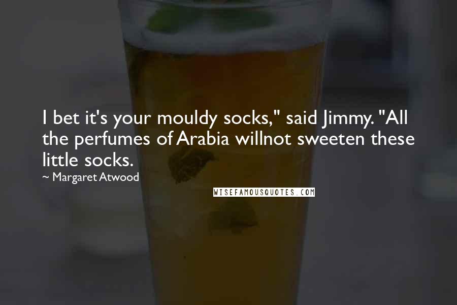 Margaret Atwood Quotes: I bet it's your mouldy socks," said Jimmy. "All the perfumes of Arabia willnot sweeten these little socks.