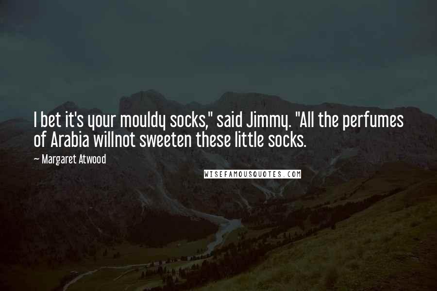 Margaret Atwood Quotes: I bet it's your mouldy socks," said Jimmy. "All the perfumes of Arabia willnot sweeten these little socks.