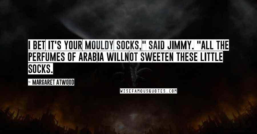 Margaret Atwood Quotes: I bet it's your mouldy socks," said Jimmy. "All the perfumes of Arabia willnot sweeten these little socks.