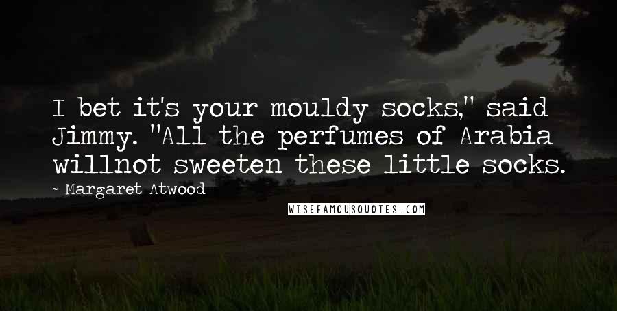 Margaret Atwood Quotes: I bet it's your mouldy socks," said Jimmy. "All the perfumes of Arabia willnot sweeten these little socks.