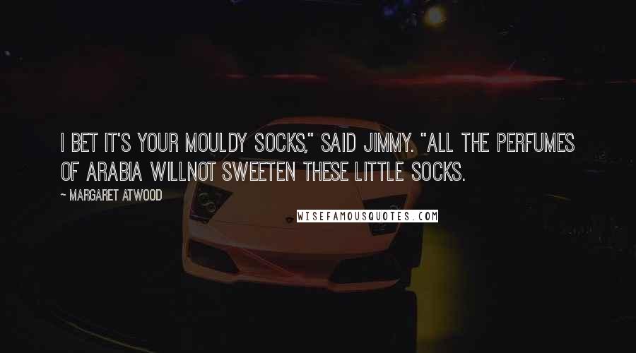 Margaret Atwood Quotes: I bet it's your mouldy socks," said Jimmy. "All the perfumes of Arabia willnot sweeten these little socks.