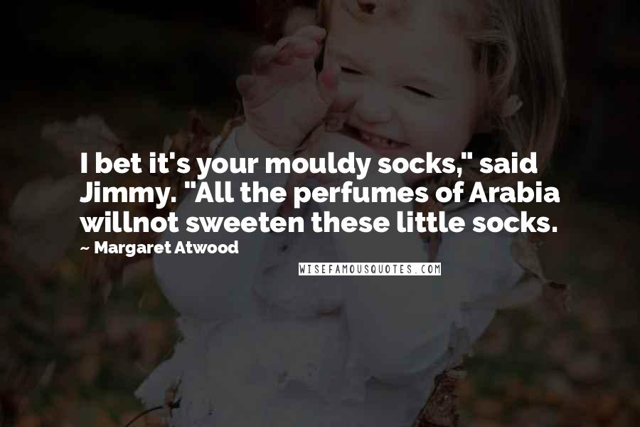 Margaret Atwood Quotes: I bet it's your mouldy socks," said Jimmy. "All the perfumes of Arabia willnot sweeten these little socks.