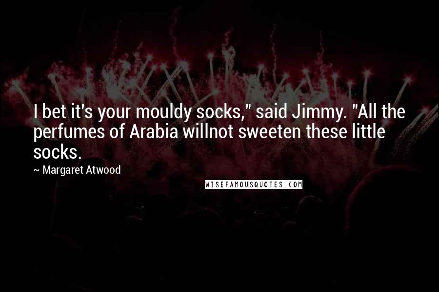 Margaret Atwood Quotes: I bet it's your mouldy socks," said Jimmy. "All the perfumes of Arabia willnot sweeten these little socks.