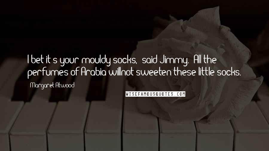 Margaret Atwood Quotes: I bet it's your mouldy socks," said Jimmy. "All the perfumes of Arabia willnot sweeten these little socks.