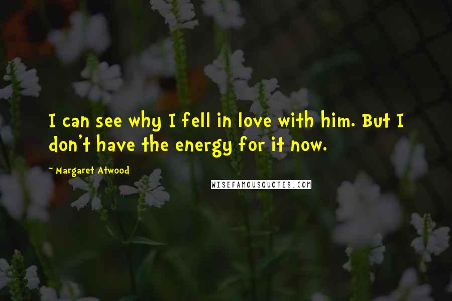 Margaret Atwood Quotes: I can see why I fell in love with him. But I don't have the energy for it now.