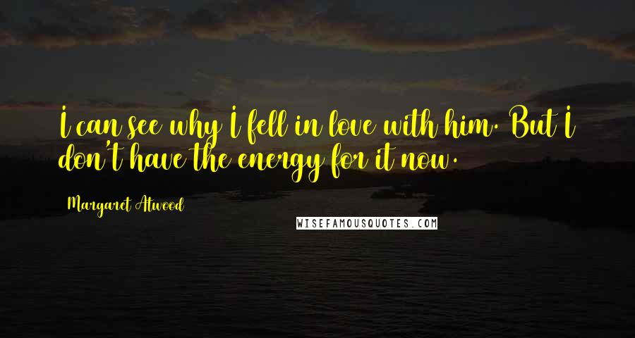 Margaret Atwood Quotes: I can see why I fell in love with him. But I don't have the energy for it now.