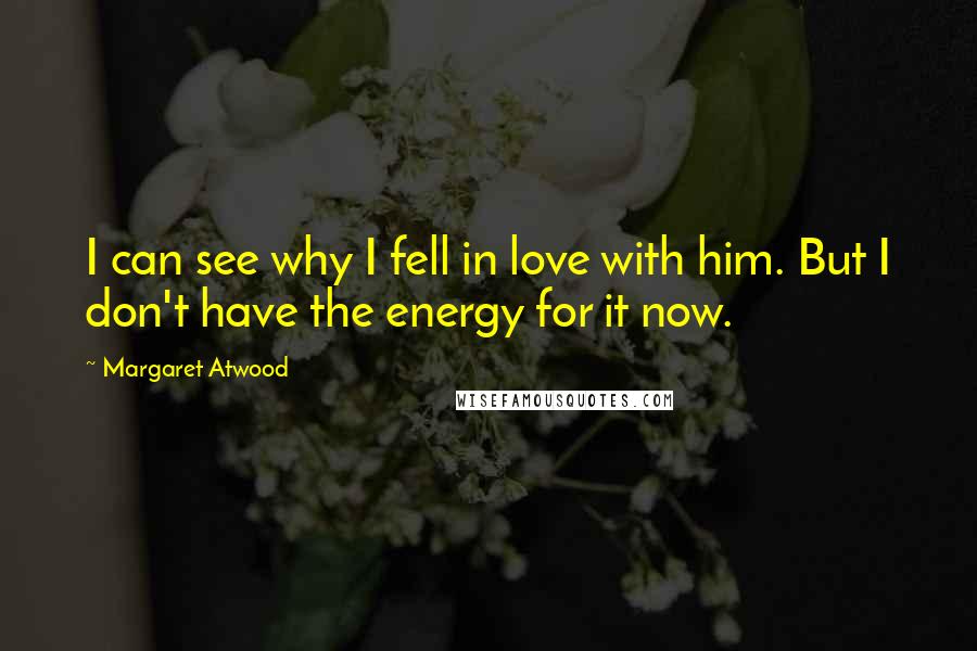 Margaret Atwood Quotes: I can see why I fell in love with him. But I don't have the energy for it now.