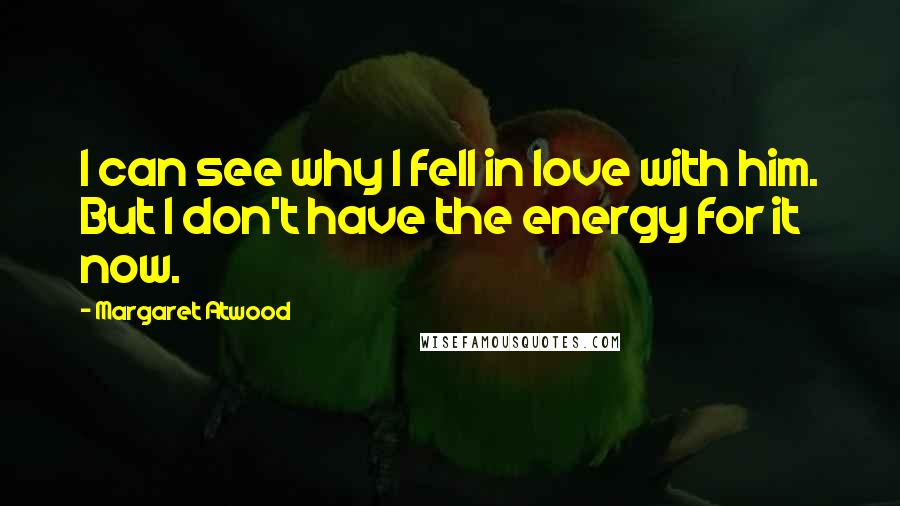 Margaret Atwood Quotes: I can see why I fell in love with him. But I don't have the energy for it now.