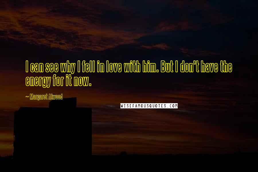 Margaret Atwood Quotes: I can see why I fell in love with him. But I don't have the energy for it now.