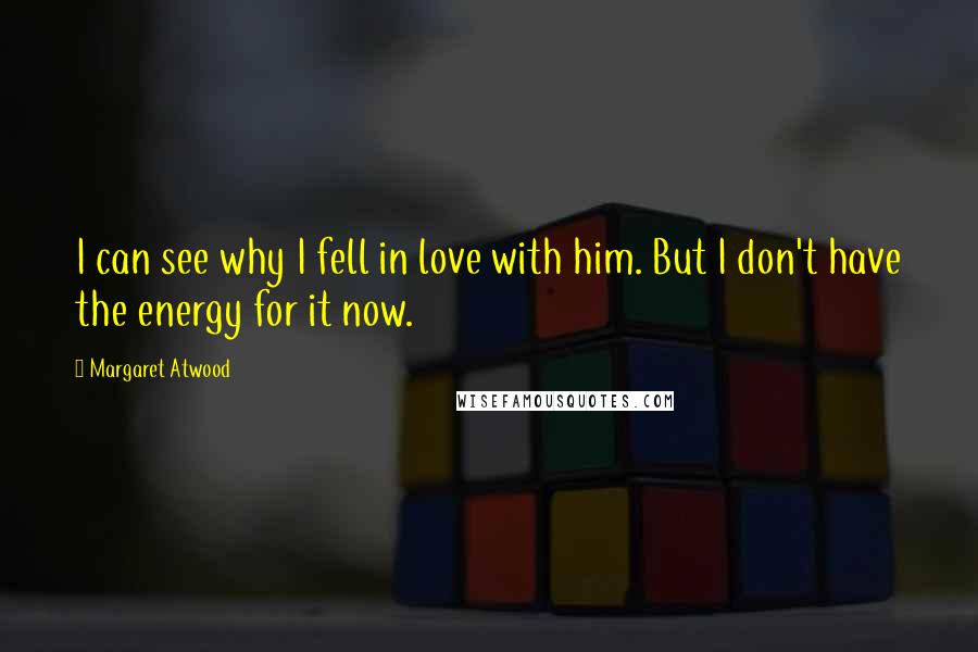 Margaret Atwood Quotes: I can see why I fell in love with him. But I don't have the energy for it now.