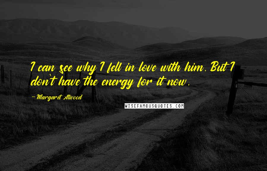 Margaret Atwood Quotes: I can see why I fell in love with him. But I don't have the energy for it now.