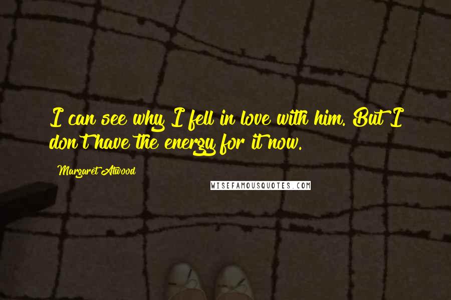 Margaret Atwood Quotes: I can see why I fell in love with him. But I don't have the energy for it now.