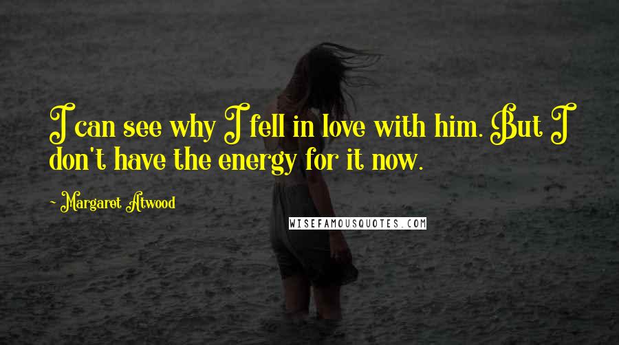 Margaret Atwood Quotes: I can see why I fell in love with him. But I don't have the energy for it now.