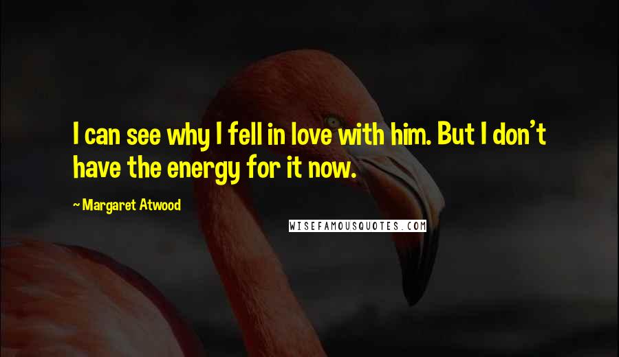 Margaret Atwood Quotes: I can see why I fell in love with him. But I don't have the energy for it now.