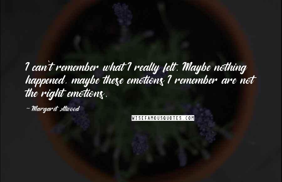 Margaret Atwood Quotes: I can't remember what I really felt. Maybe nothing happened, maybe these emotions I remember are not the right emotions.