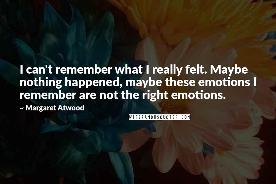 Margaret Atwood Quotes: I can't remember what I really felt. Maybe nothing happened, maybe these emotions I remember are not the right emotions.