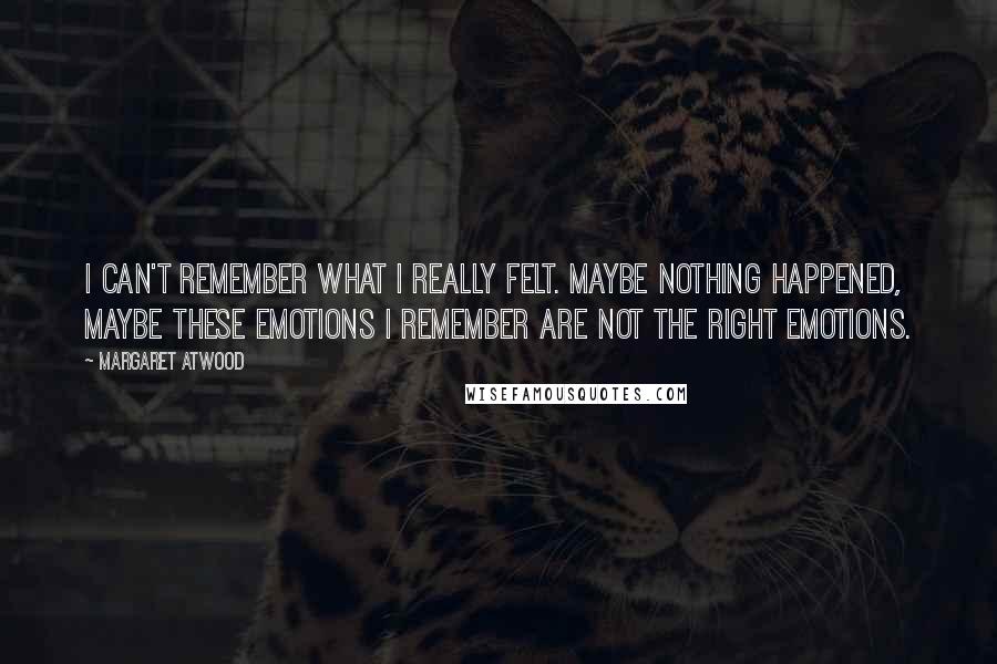 Margaret Atwood Quotes: I can't remember what I really felt. Maybe nothing happened, maybe these emotions I remember are not the right emotions.