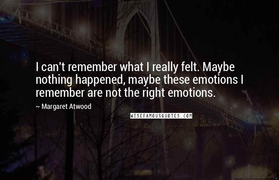 Margaret Atwood Quotes: I can't remember what I really felt. Maybe nothing happened, maybe these emotions I remember are not the right emotions.