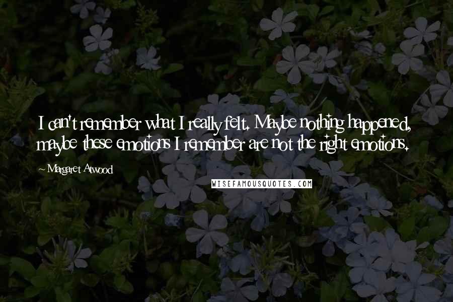 Margaret Atwood Quotes: I can't remember what I really felt. Maybe nothing happened, maybe these emotions I remember are not the right emotions.