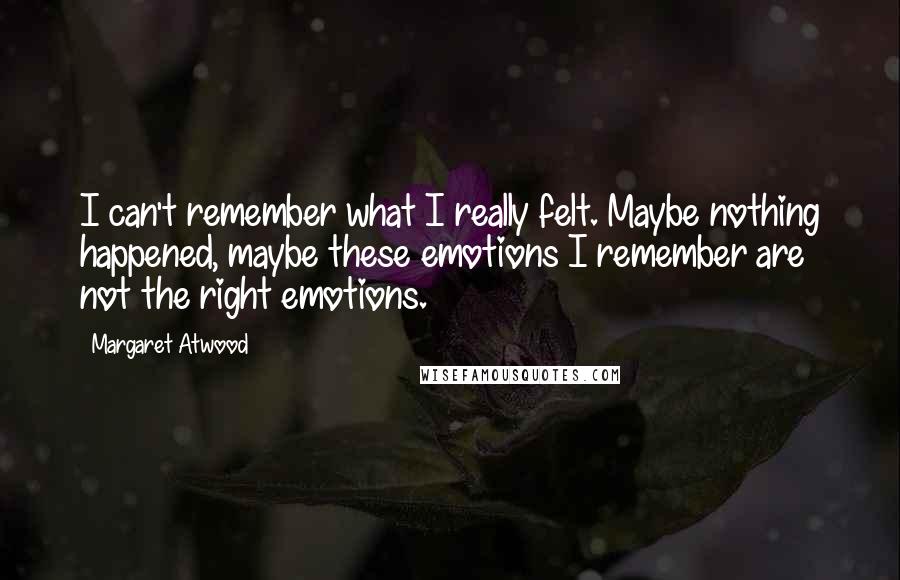 Margaret Atwood Quotes: I can't remember what I really felt. Maybe nothing happened, maybe these emotions I remember are not the right emotions.