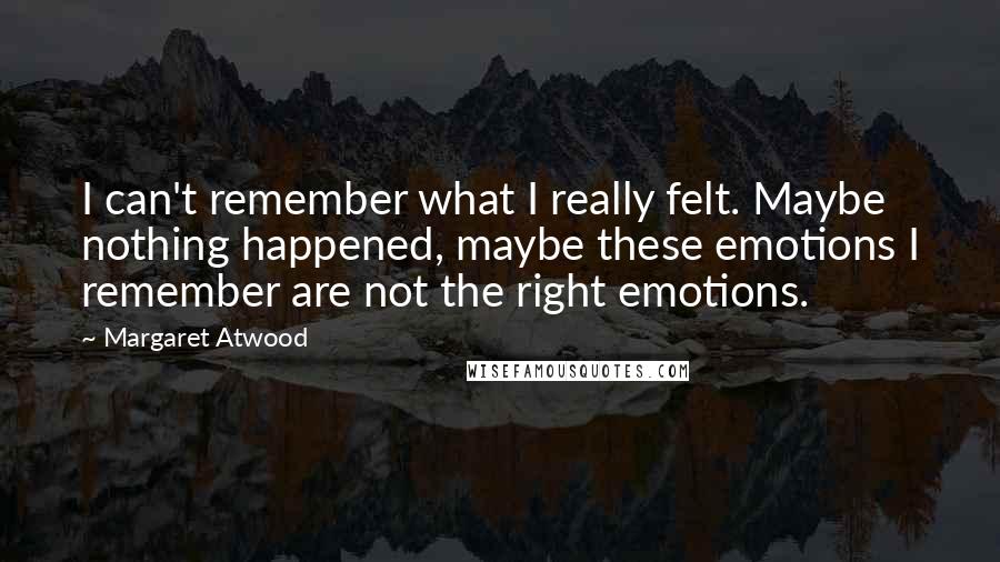 Margaret Atwood Quotes: I can't remember what I really felt. Maybe nothing happened, maybe these emotions I remember are not the right emotions.