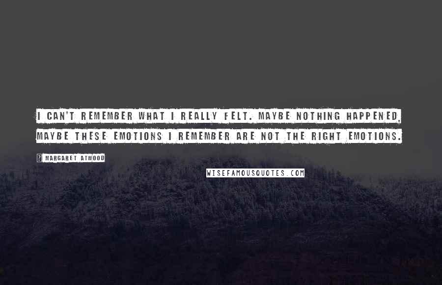 Margaret Atwood Quotes: I can't remember what I really felt. Maybe nothing happened, maybe these emotions I remember are not the right emotions.