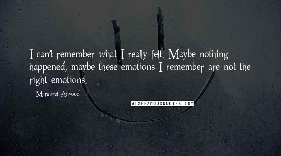 Margaret Atwood Quotes: I can't remember what I really felt. Maybe nothing happened, maybe these emotions I remember are not the right emotions.