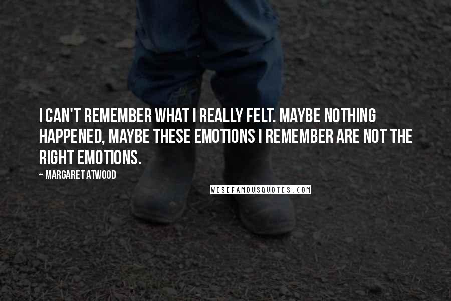 Margaret Atwood Quotes: I can't remember what I really felt. Maybe nothing happened, maybe these emotions I remember are not the right emotions.