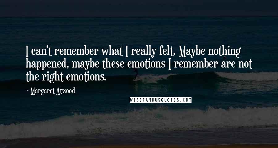 Margaret Atwood Quotes: I can't remember what I really felt. Maybe nothing happened, maybe these emotions I remember are not the right emotions.