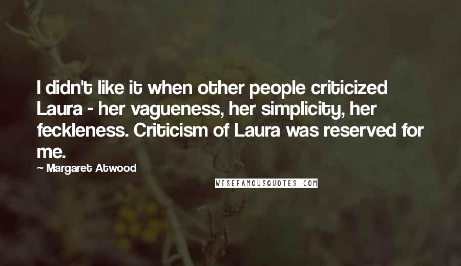 Margaret Atwood Quotes: I didn't like it when other people criticized Laura - her vagueness, her simplicity, her feckleness. Criticism of Laura was reserved for me.