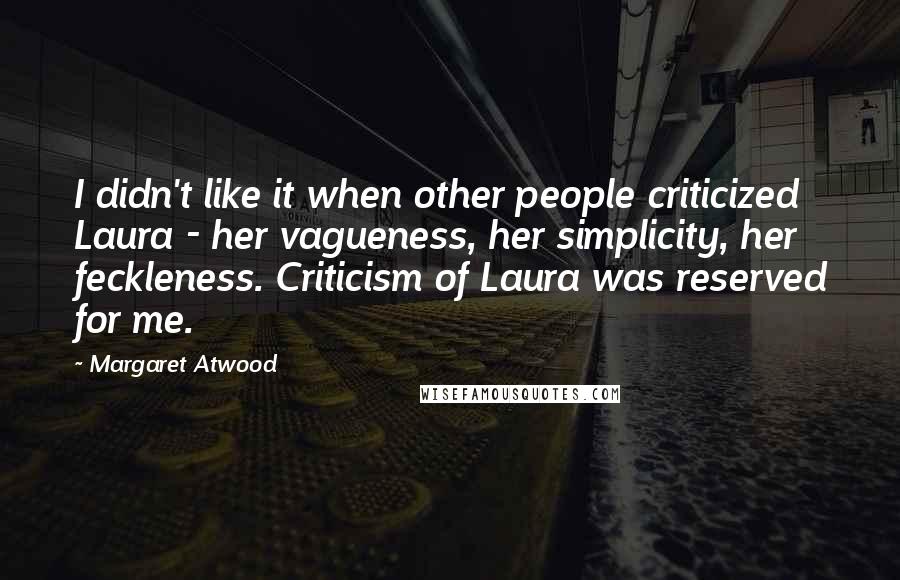 Margaret Atwood Quotes: I didn't like it when other people criticized Laura - her vagueness, her simplicity, her feckleness. Criticism of Laura was reserved for me.