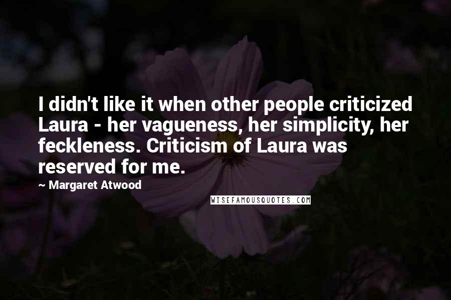Margaret Atwood Quotes: I didn't like it when other people criticized Laura - her vagueness, her simplicity, her feckleness. Criticism of Laura was reserved for me.