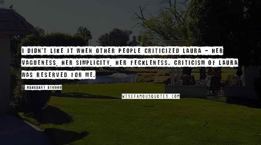 Margaret Atwood Quotes: I didn't like it when other people criticized Laura - her vagueness, her simplicity, her feckleness. Criticism of Laura was reserved for me.