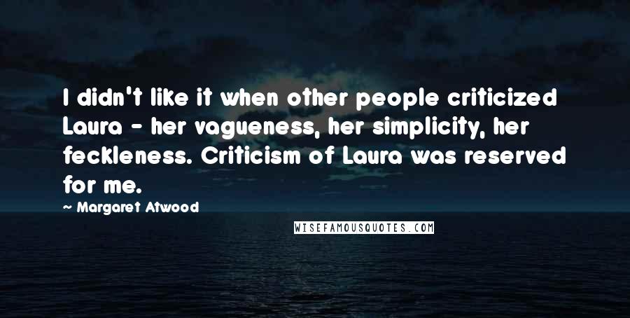 Margaret Atwood Quotes: I didn't like it when other people criticized Laura - her vagueness, her simplicity, her feckleness. Criticism of Laura was reserved for me.