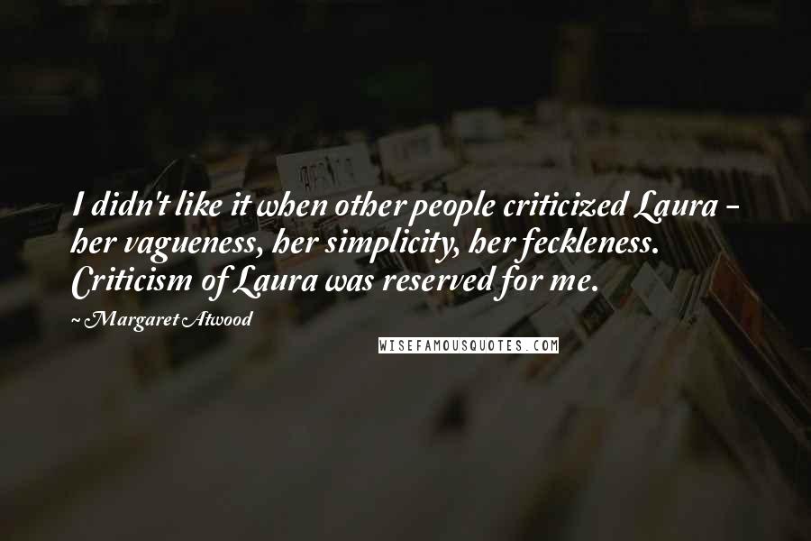 Margaret Atwood Quotes: I didn't like it when other people criticized Laura - her vagueness, her simplicity, her feckleness. Criticism of Laura was reserved for me.