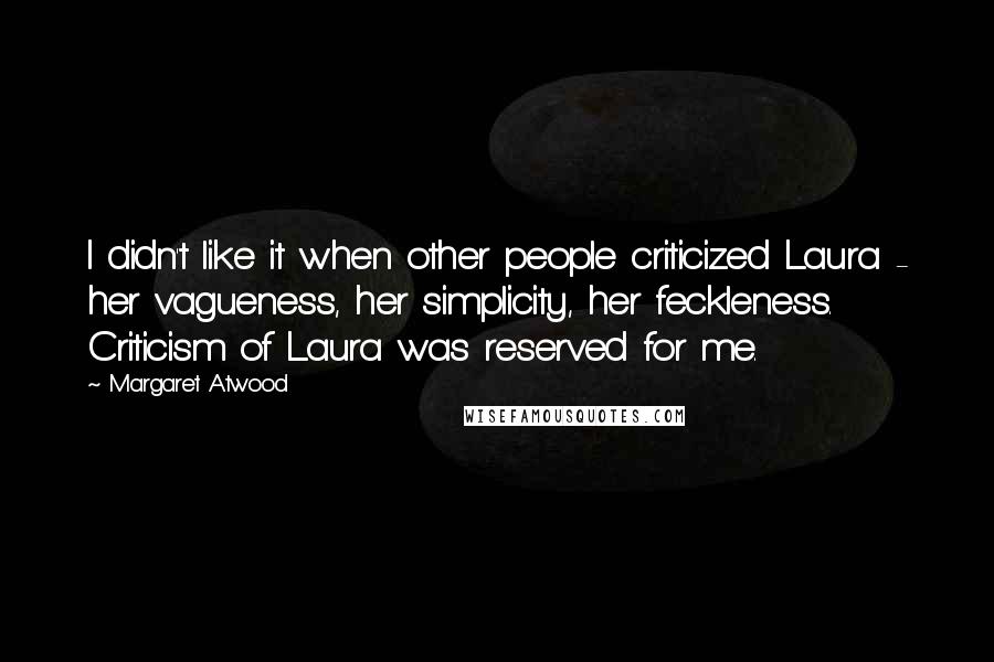 Margaret Atwood Quotes: I didn't like it when other people criticized Laura - her vagueness, her simplicity, her feckleness. Criticism of Laura was reserved for me.
