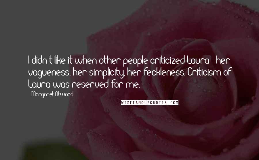 Margaret Atwood Quotes: I didn't like it when other people criticized Laura - her vagueness, her simplicity, her feckleness. Criticism of Laura was reserved for me.