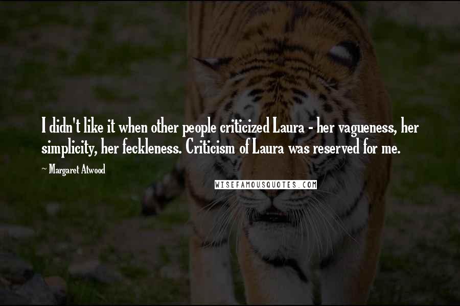 Margaret Atwood Quotes: I didn't like it when other people criticized Laura - her vagueness, her simplicity, her feckleness. Criticism of Laura was reserved for me.