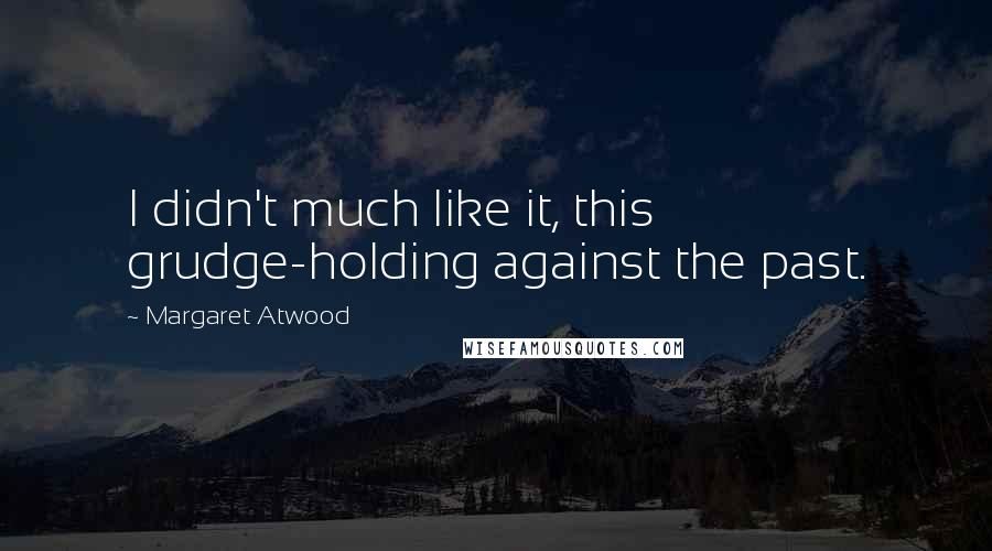 Margaret Atwood Quotes: I didn't much like it, this grudge-holding against the past.