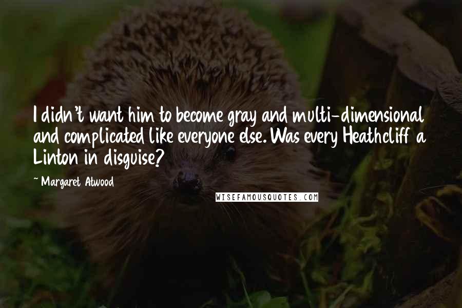 Margaret Atwood Quotes: I didn't want him to become gray and multi-dimensional and complicated like everyone else. Was every Heathcliff a Linton in disguise?