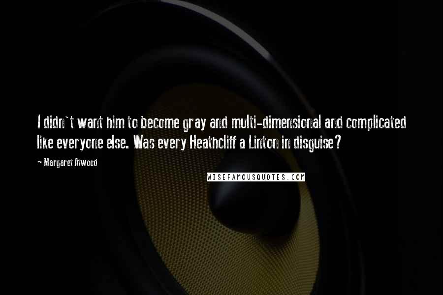 Margaret Atwood Quotes: I didn't want him to become gray and multi-dimensional and complicated like everyone else. Was every Heathcliff a Linton in disguise?