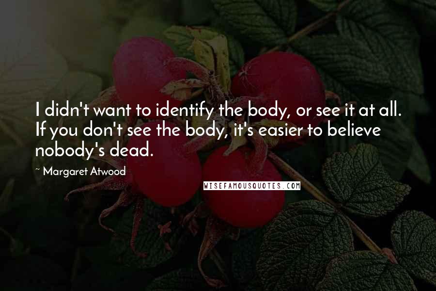 Margaret Atwood Quotes: I didn't want to identify the body, or see it at all. If you don't see the body, it's easier to believe nobody's dead.
