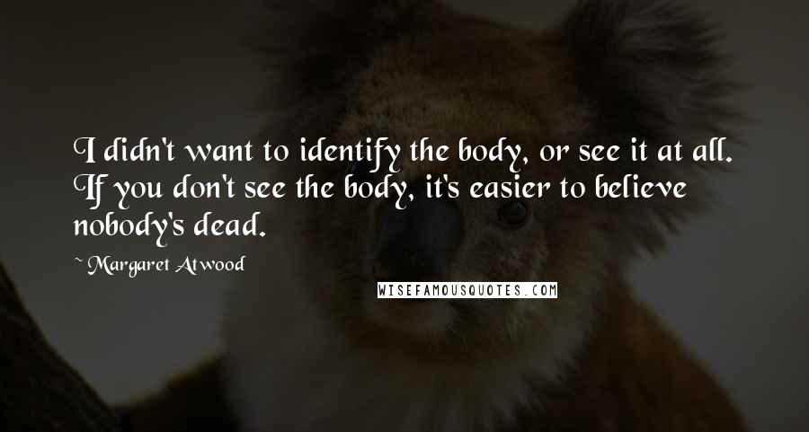 Margaret Atwood Quotes: I didn't want to identify the body, or see it at all. If you don't see the body, it's easier to believe nobody's dead.