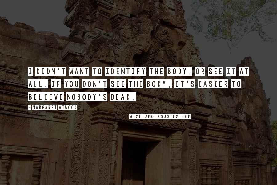 Margaret Atwood Quotes: I didn't want to identify the body, or see it at all. If you don't see the body, it's easier to believe nobody's dead.