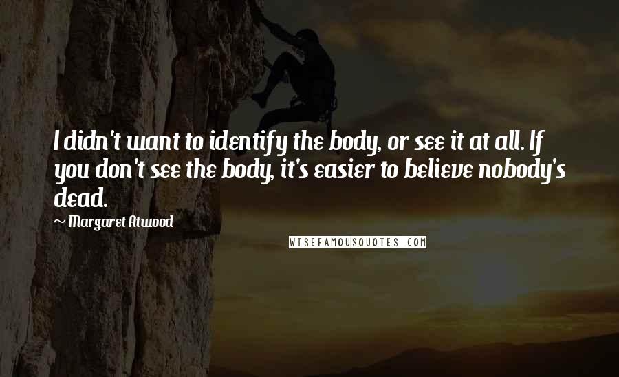 Margaret Atwood Quotes: I didn't want to identify the body, or see it at all. If you don't see the body, it's easier to believe nobody's dead.
