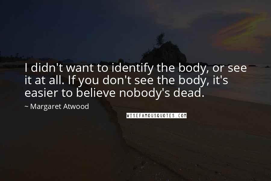 Margaret Atwood Quotes: I didn't want to identify the body, or see it at all. If you don't see the body, it's easier to believe nobody's dead.