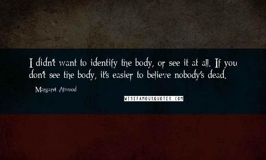Margaret Atwood Quotes: I didn't want to identify the body, or see it at all. If you don't see the body, it's easier to believe nobody's dead.