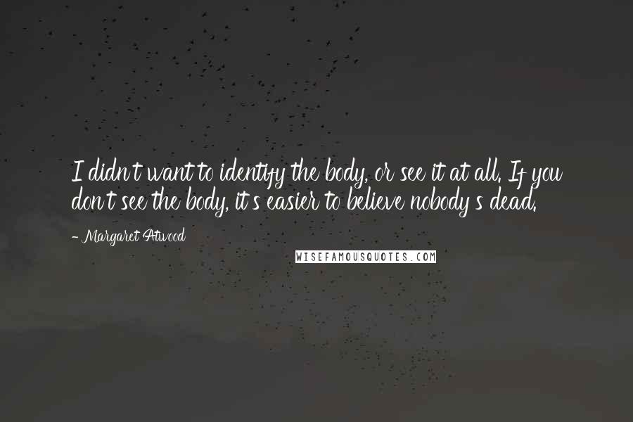 Margaret Atwood Quotes: I didn't want to identify the body, or see it at all. If you don't see the body, it's easier to believe nobody's dead.