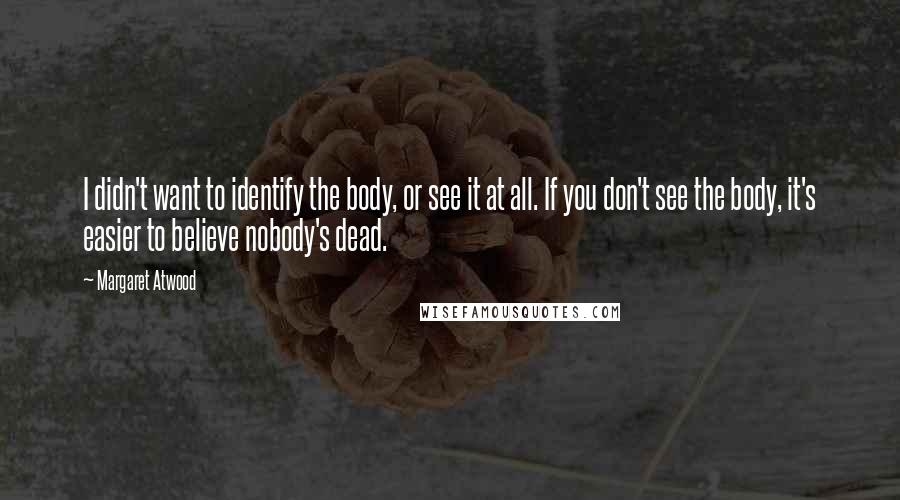 Margaret Atwood Quotes: I didn't want to identify the body, or see it at all. If you don't see the body, it's easier to believe nobody's dead.