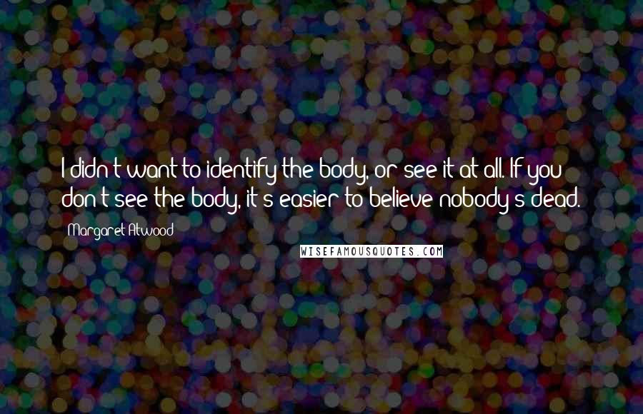 Margaret Atwood Quotes: I didn't want to identify the body, or see it at all. If you don't see the body, it's easier to believe nobody's dead.